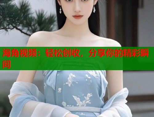 海角视频:轻松创收,分享你的精彩瞬间 第2张 海角视频:轻松创收,分享你的精彩瞬间 第2张