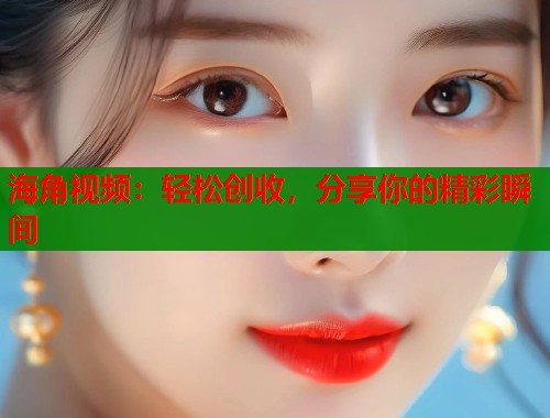 海角视频:轻松创收,分享你的精彩瞬间 第1张 海角视频:轻松创收,分享你的精彩瞬间 第1张