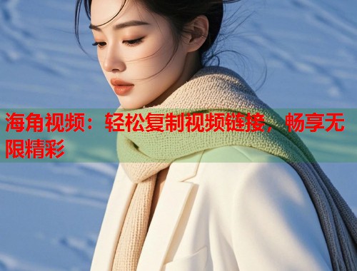 海角视频:轻松复制视频链接,畅享无限精彩 第1张 海角视频:轻松复制视频链接,畅享无限精彩 第1张