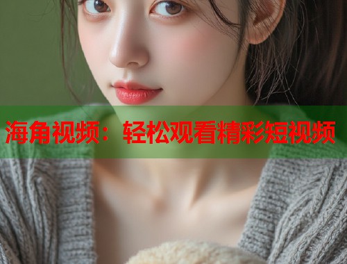 海角视频：轻松观看精彩短视频  第1张