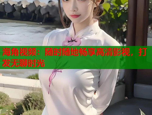 海角视频：随时随地畅享高清影视，打发无聊时光  第1张