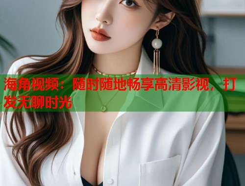 海角视频：随时随地畅享高清影视，打发无聊时光  第2张