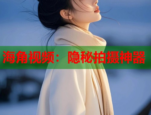 海角视频：隐秘拍摄神器  第1张