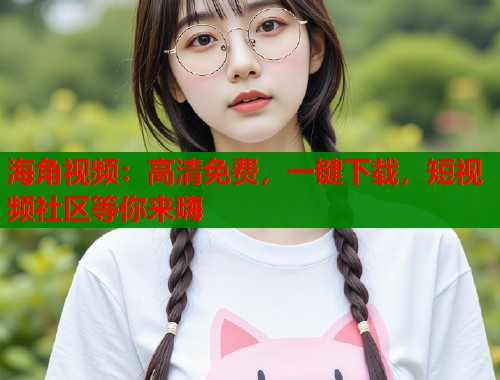 海角视频：高清免费，一键下载，短视频社区等你来嗨  第1张