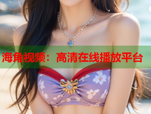 海角视频：高清在线播放平台  第1张