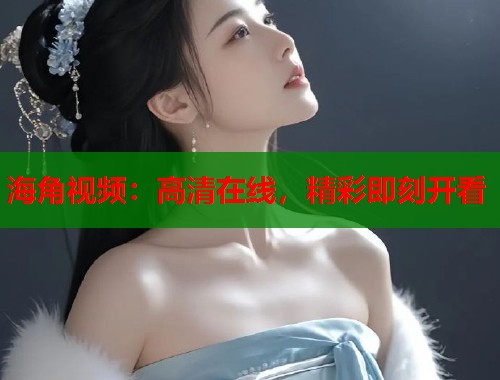 海角视频：高清在线，精彩即刻开看  第1张