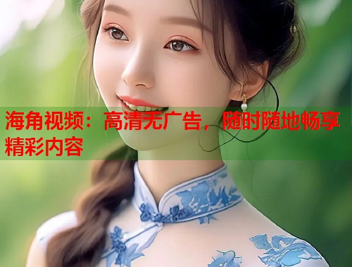 海角视频:高清无广告,随时随地畅享精彩内容 第1张 海角视频:高清无广告,随时随地畅享精彩内容 第1张