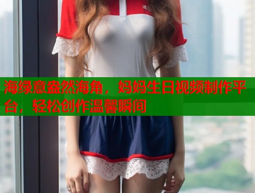 海绿意盎然海角，妈妈生日视频制作平台，轻松创作温馨瞬间  第1张