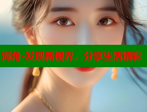 海角-发现新视界，分享生活精彩  第1张