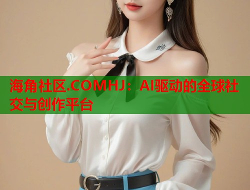 海角社区.COMHJ：AI驱动的全球社交与创作平台  第1张