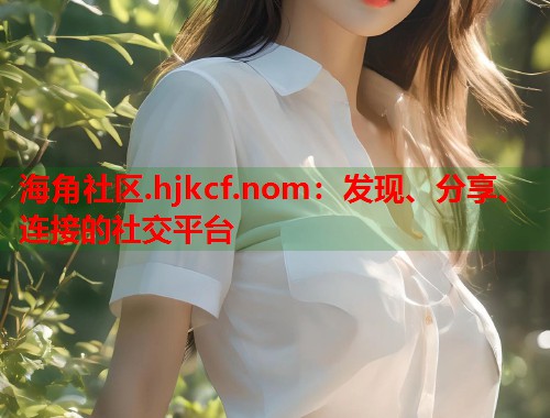 海角社区.hjkcf.nom：发现、分享、连接的社交平台  第1张
