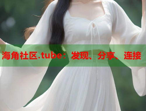 海角社区.tube：发现、分享、连接  第1张