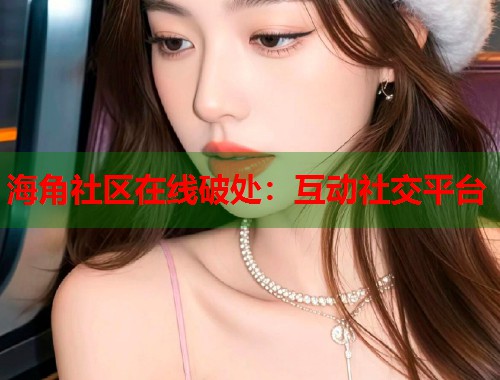 海角社区在线破处：互动社交平台  第1张