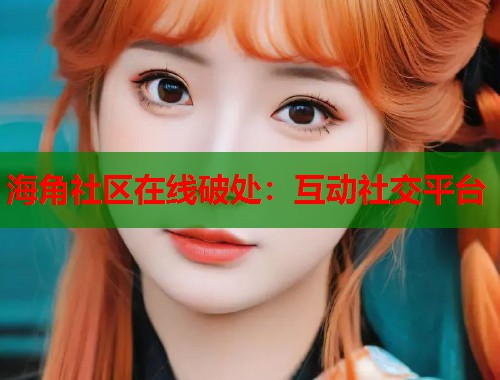 海角社区在线破处：互动社交平台  第2张