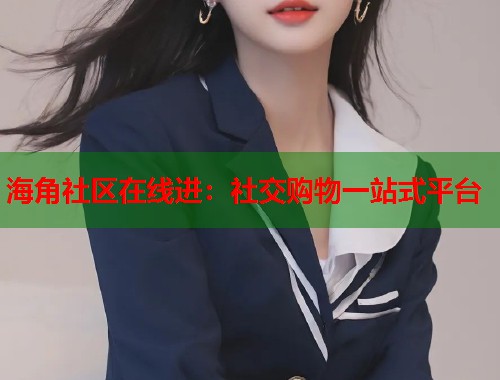 海角社区在线进：社交购物一站式平台  第1张