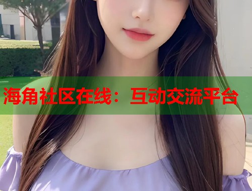 海角社区在线：互动交流平台  第1张