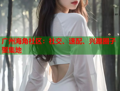 广州海角社区：社交、速配、兴趣圈子聚集地  第1张