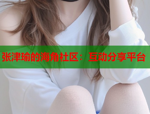 张津瑜的海角社区：互动分享平台  第1张