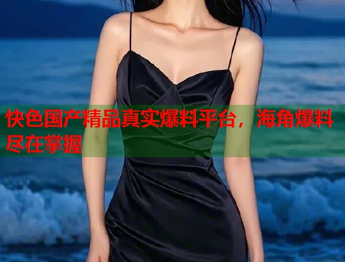 快色国产精品真实爆料平台，海角爆料尽在掌握  第1张