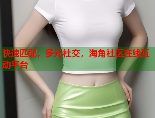 快速匹配，多元社交，海角社区在线互动平台  第1张