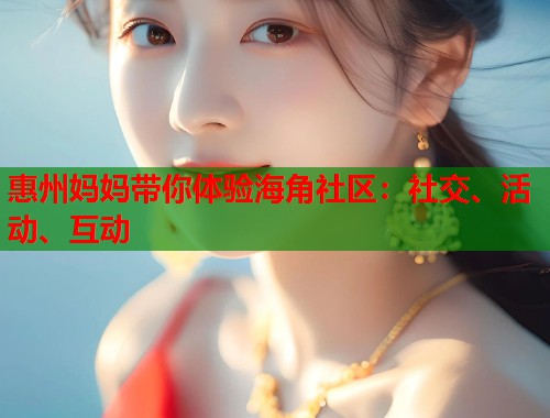 惠州妈妈带你体验海角社区：社交、活动、互动  第1张