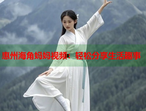 惠州海角妈妈视频：轻松分享生活趣事  第1张