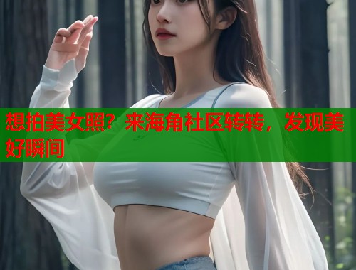 想拍美女照？来海角社区转转，发现美好瞬间  第1张