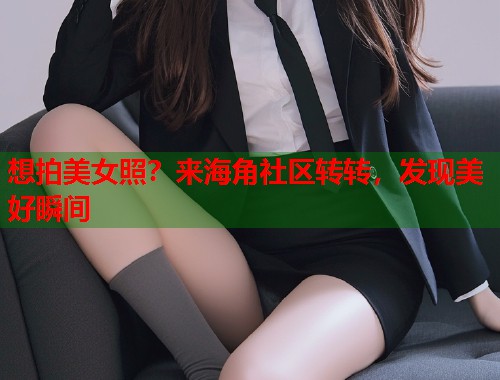 想拍美女照？来海角社区转转，发现美好瞬间  第2张