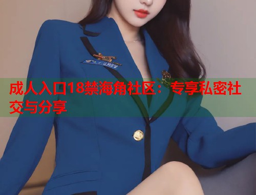 成人入口18禁海角社区：专享私密社交与分享  第2张