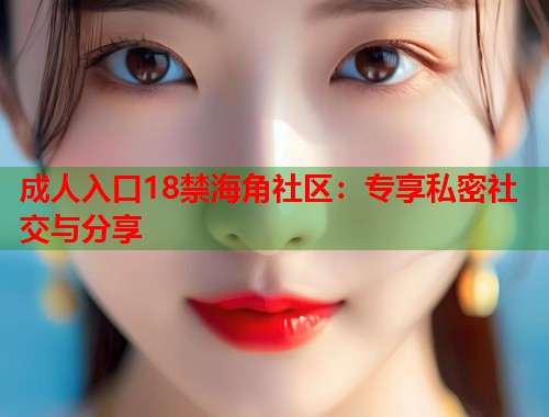 成人入口18禁海角社区：专享私密社交与分享  第1张