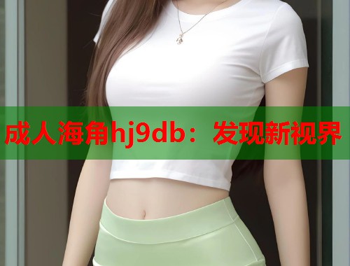 成人海角hj9db：发现新视界  第1张