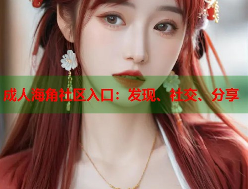 成人海角社区入口：发现、社交、分享  第1张