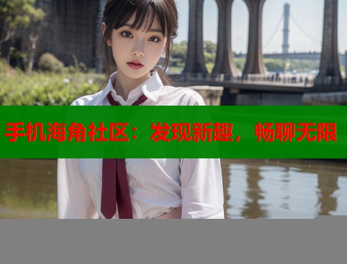 手机海角社区：发现新趣，畅聊无限  第1张
