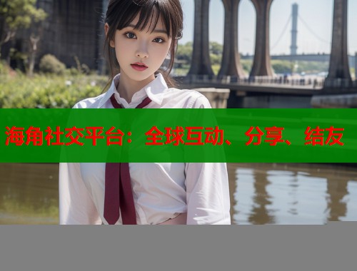 海角社交平台：全球互动、分享、结友  第1张