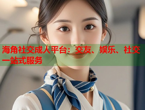海角社交成人平台：交友、娱乐、社交一站式服务  第1张