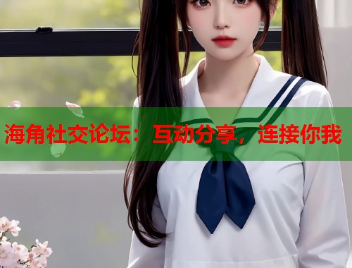 海角社交论坛：互动分享，连接你我  第1张