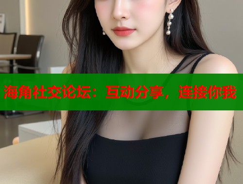 海角社交论坛：互动分享，连接你我  第2张