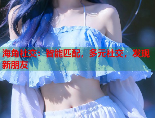 海角社交：智能匹配，多元社交，发现新朋友  第2张