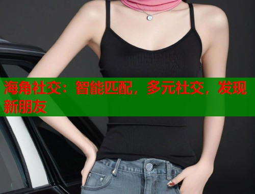 海角社交：智能匹配，多元社交，发现新朋友  第1张