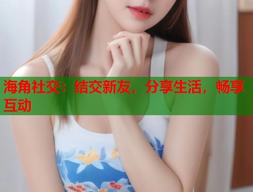海角社交：结交新友，分享生活，畅享互动  第1张