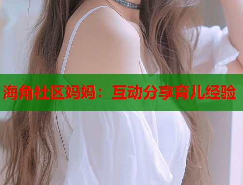 海角社区妈妈：互动分享育儿经验  第1张