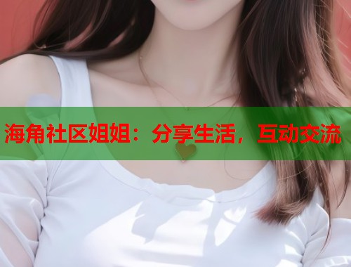 海角社区姐姐：分享生活，互动交流  第1张