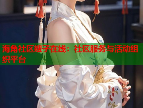 海角社区嫂子在线：社区服务与活动组织平台  第2张