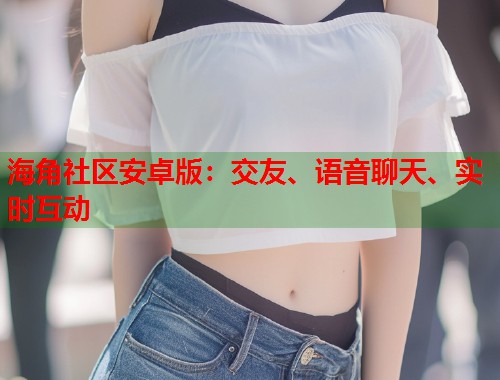 海角社区安卓版：交友、语音聊天、实时互动  第1张