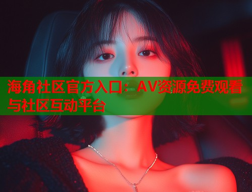 海角社区官方入口：AV资源免费观看与社区互动平台  第1张