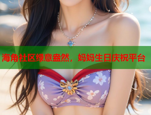 海角社区绿意盎然，妈妈生日庆祝平台  第1张