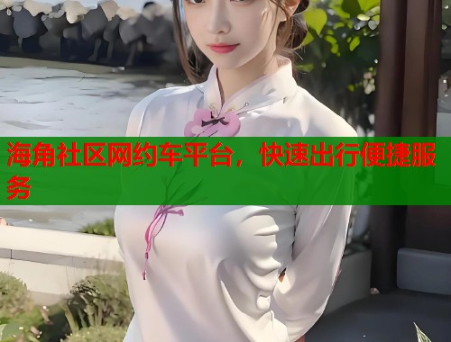 海角社区网约车平台，快速出行便捷服务  第1张