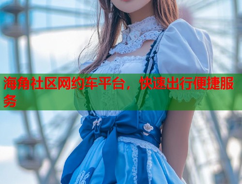 海角社区网约车平台，快速出行便捷服务  第2张