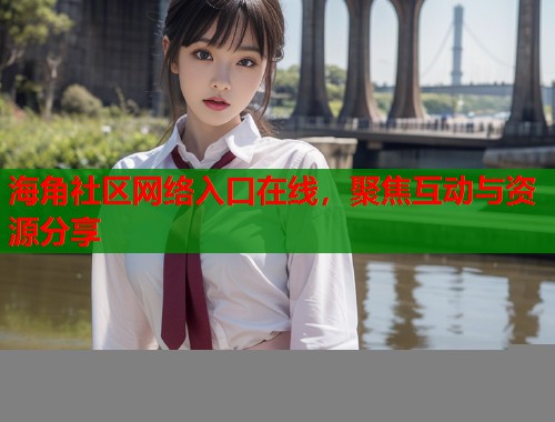 海角社区网络入口在线，聚焦互动与资源分享  第1张