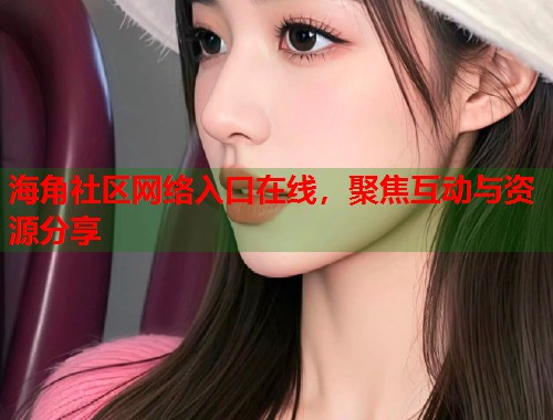 海角社区网络入口在线，聚焦互动与资源分享  第2张